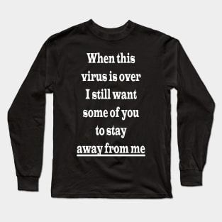 When this virus is over I still want some of you to stay away from me Long Sleeve T-Shirt